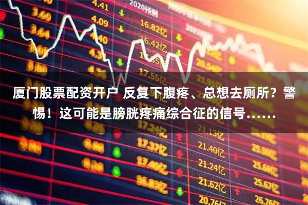 厦门股票配资开户 反复下腹疼、总想去厕所？警惕！这可能是膀胱疼痛综合征的信号……