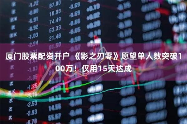 厦门股票配资开户 《影之刃零》愿望单人数突破100万！仅用15天达成