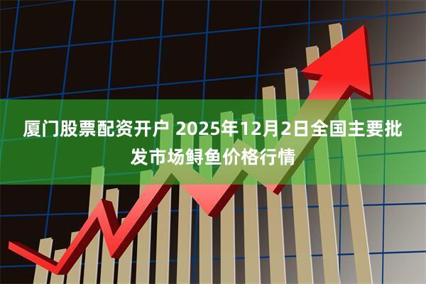 厦门股票配资开户 2025年12月2日全国主要批发市场鲟鱼价格行情