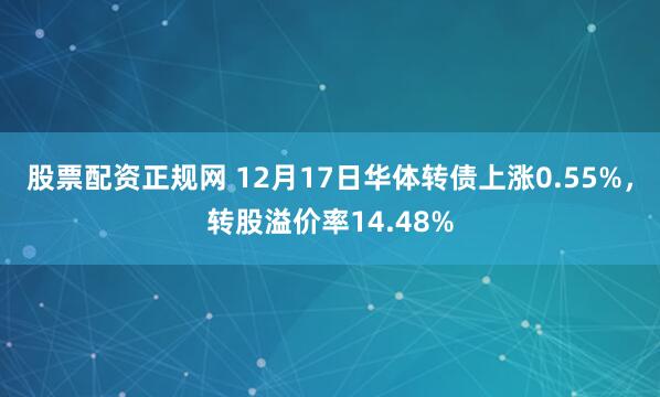股票配资正规网 12月17日华体转债上涨0.55%,转股溢价率14.48%