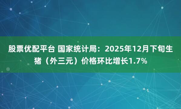 股票优配平台 国家统计局：2025年12月下旬生猪（外三元）价格环比增长1.7%