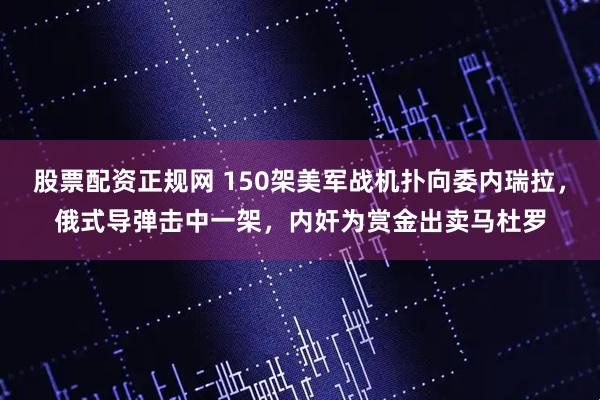 股票配资正规网 150架美军战机扑向委内瑞拉，俄式导弹击中一架，内奸为赏金出卖马杜罗