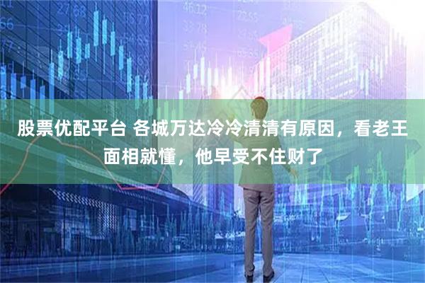 股票优配平台 各城万达冷冷清清有原因，看老王面相就懂，他早受不住财了