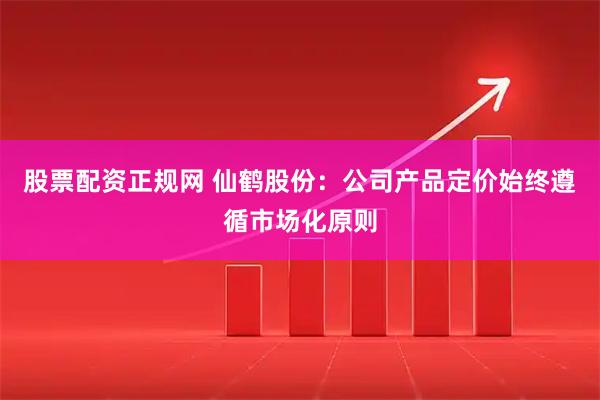 股票配资正规网 仙鹤股份：公司产品定价始终遵循市场化原则