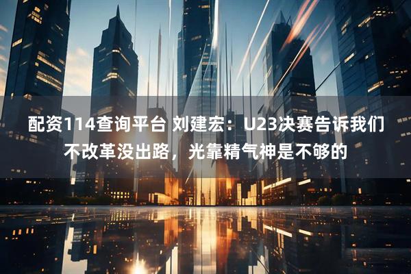配资114查询平台 刘建宏：U23决赛告诉我们不改革没出路，光靠精气神是不够的