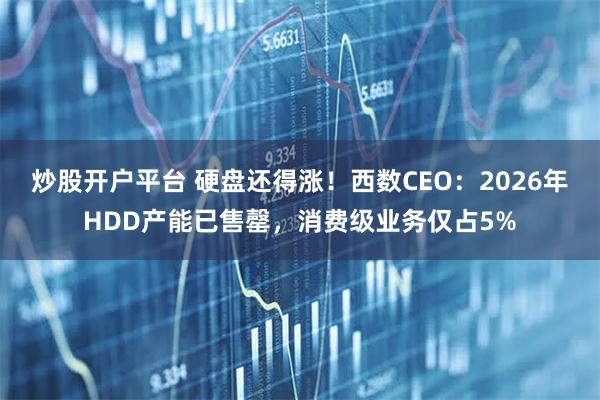 炒股开户平台 硬盘还得涨！西数CEO：2026年HDD产能已售罄，消费级业务仅占5%