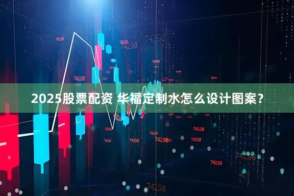 2025股票配资 华福定制水怎么设计图案?