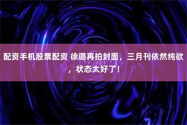 配资手机股票配资 徐璐再拍封面，三月刊依然纯欲，状态太好了！