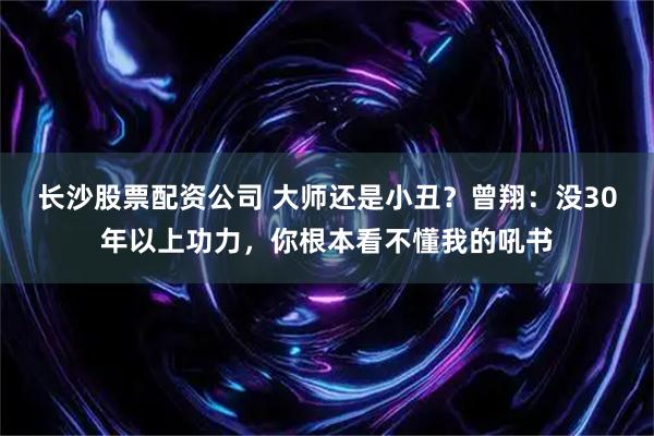 长沙股票配资公司 大师还是小丑？曾翔：没30年以上功力，你根本看不懂我的吼书