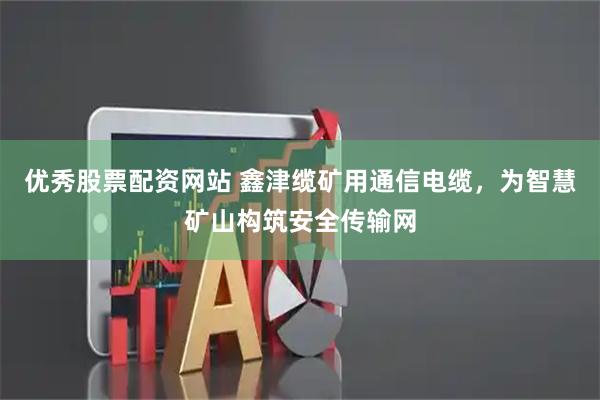优秀股票配资网站 鑫津缆矿用通信电缆，为智慧矿山构筑安全传输网