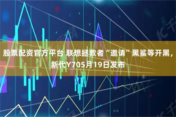 股票配资官方平台 联想拯救者“邀请”黑鲨等开黑，新代Y705月19日发布