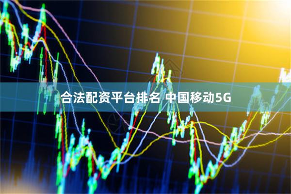 合法配资平台排名 中国移动5G