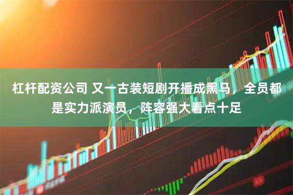 杠杆配资公司 又一古装短剧开播成黑马，全员都是实力派演员，阵容强大看点十足