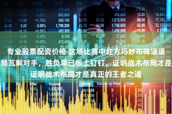专业股票配资价格 这场比赛中红方巧妙布阵逼退黑将，用卒拱布局瓦解对手，胜负早已板上钉钉，证明战术布局才是真正的王者之道