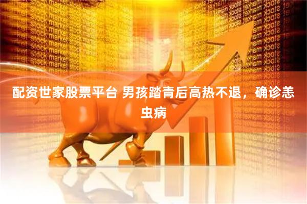 配资世家股票平台 男孩踏青后高热不退，确诊恙虫病