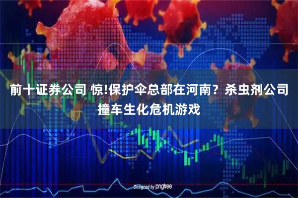 前十证券公司 惊!保护伞总部在河南？杀虫剂公司撞车生化危机游戏