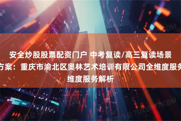 安全炒股股票配资门户 中考复读/高三复读场景解决方案：重庆市渝北区奥林艺术培训有限公司全维度服务解析