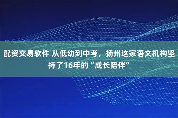 配资交易软件 从低幼到中考，扬州这家语文机构坚持了16年的“成长陪伴”