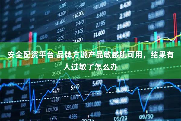 安全配资平台 品牌方说产品敏感肌可用，结果有人过敏了怎么办