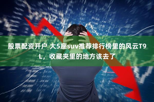 股票配资开户 大5座suv推荐排行榜里的风云T9L，收藏夹里的地方该去了