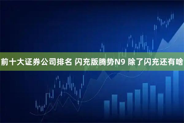 前十大证券公司排名 闪充版腾势N9 除了闪充还有啥