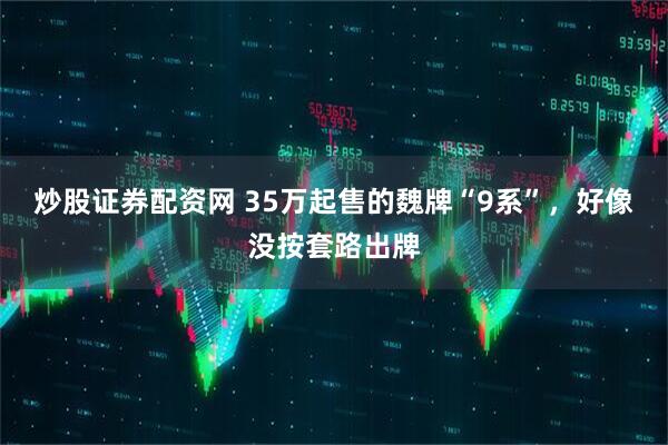 炒股证券配资网 35万起售的魏牌“9系”，好像没按套路出牌