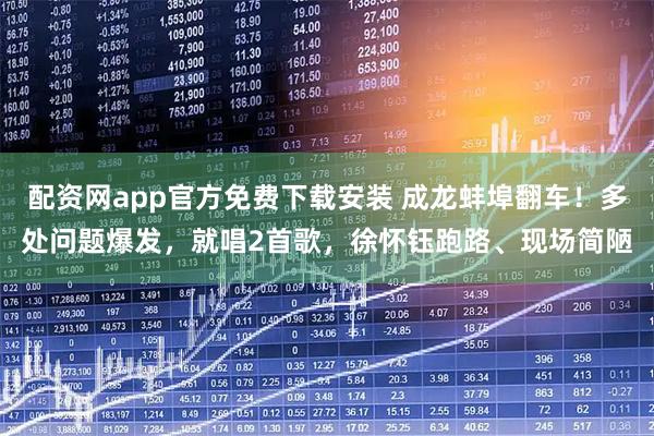 配资网app官方免费下载安装 成龙蚌埠翻车！多处问题爆发，就唱2首歌，徐怀钰跑路、现场简陋
