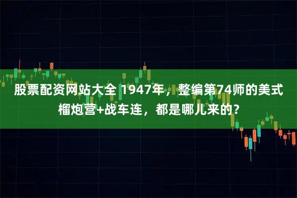 股票配资网站大全 1947年，整编第74师的美式榴炮营+战车连，都是哪儿来的？