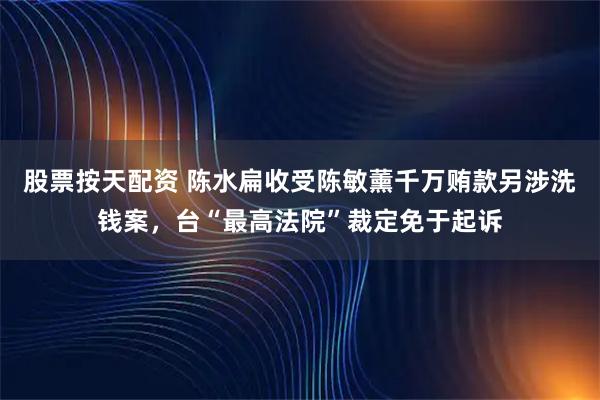 股票按天配资 陈水扁收受陈敏薰千万贿款另涉洗钱案，台“最高法院”裁定免于起诉