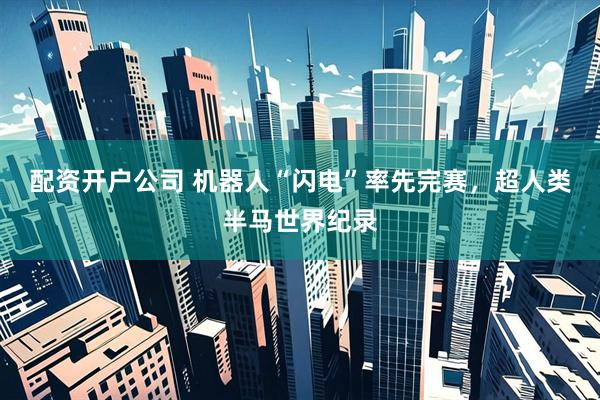 配资开户公司 机器人“闪电”率先完赛，超人类半马世界纪录