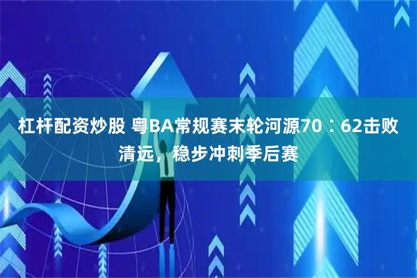 杠杆配资炒股 粤BA常规赛末轮河源70∶62击败清远，稳步冲刺季后赛