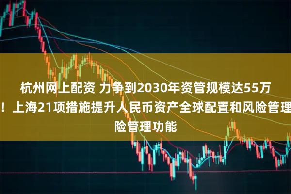 杭州网上配资 力争到2030年资管规模达55万亿元!上海21项措施提升人民币资产全球配置和风险管理功能
