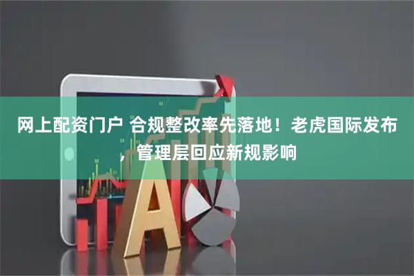 网上配资门户 合规整改率先落地！老虎国际发布，管理层回应新规影响