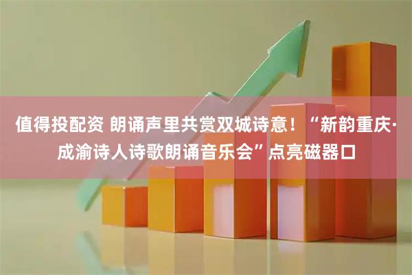 值得投配资 朗诵声里共赏双城诗意！“新韵重庆·成渝诗人诗歌朗诵音乐会”点亮磁器口