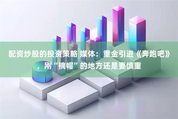 配资炒股的投资策略 媒体：重金引进《奔跑吧》，刚“摘帽”的地方还是要慎重