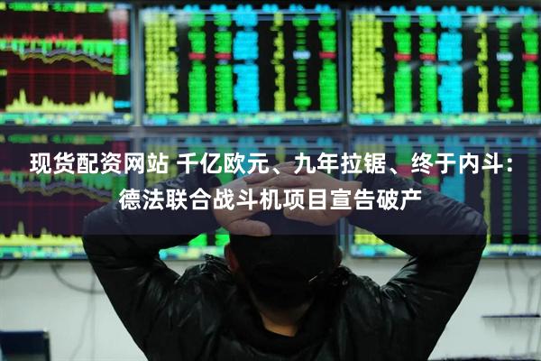 现货配资网站 千亿欧元、九年拉锯、终于内斗：德法联合战斗机项目宣告破产