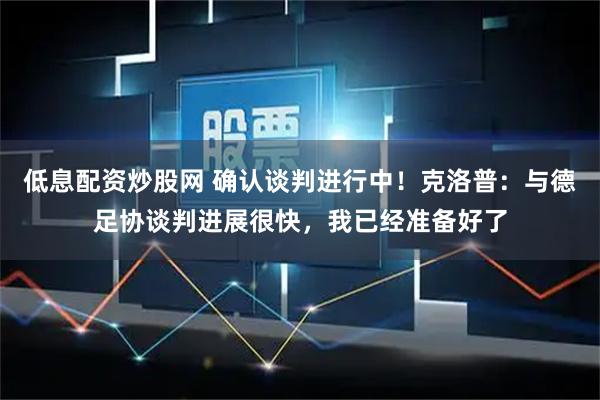 低息配资炒股网 确认谈判进行中！克洛普：与德足协谈判进展很快，我已经准备好了