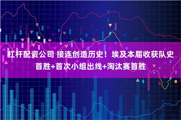 杠杆配资公司 接连创造历史！埃及本届收获队史首胜+首次小组出线+淘汰赛首胜