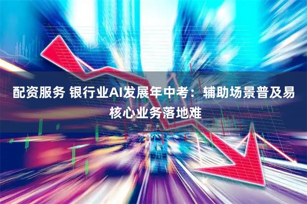 配资服务 银行业AI发展年中考：辅助场景普及易 核心业务落地难