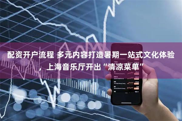 配资开户流程 多元内容打造暑期一站式文化体验，上海音乐厅开出“清凉菜单”