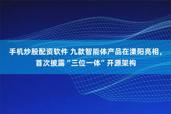 手机炒股配资软件 九款智能体产品在溧阳亮相，首次披露“三位一体”开源架构