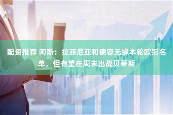 配资推荐 阿斯：拉菲尼亚和德容无缘本轮欧冠名单，但有望在周末出战贝蒂斯